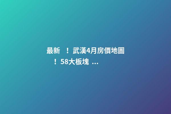 最新！武漢4月房價地圖！58大板塊，僅5個上漲？！